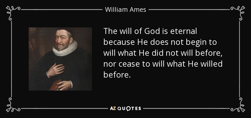 The will of God is eternal because He does not begin to will what He did not will before, nor cease to will what He willed before. - William Ames