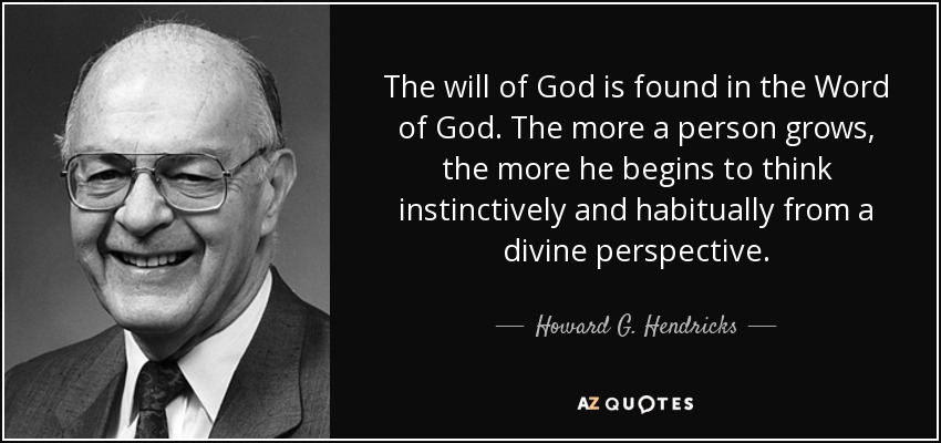 The will of God is found in the Word of God. The more a person grows, the more he begins to think instinctively and habitually from a divine perspective. - Howard G. Hendricks