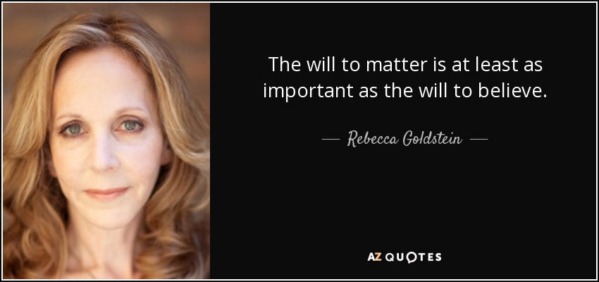 The will to matter is at least as important as the will to believe. - Rebecca Goldstein