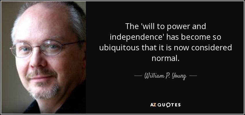 The 'will to power and independence' has become so ubiquitous that it is now considered normal. - William P. Young