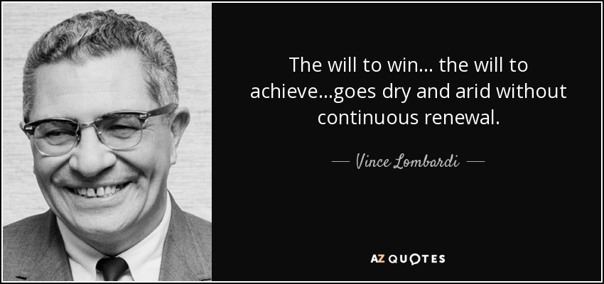 The will to win... the will to achieve...goes dry and arid without continuous renewal. - Vince Lombardi
