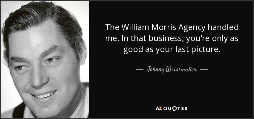 The William Morris Agency handled me. In that business, you're only as good as your last picture. - Johnny Weissmuller