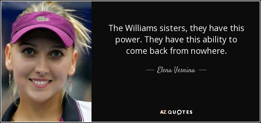 The Williams sisters, they have this power. They have this ability to come back from nowhere. - Elena Vesnina