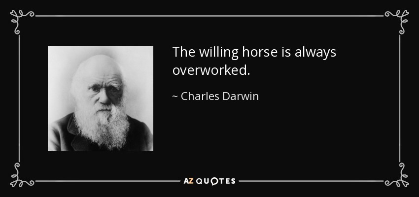 The willing horse is always overworked. - Charles Darwin