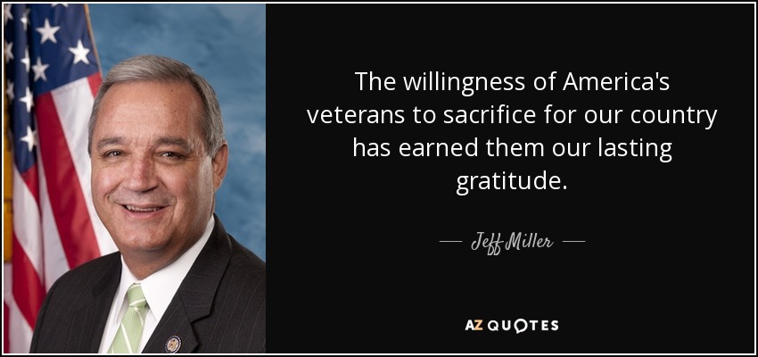 The willingness of America's veterans to sacrifice for our country has earned them our lasting gratitude. - Jeff Miller