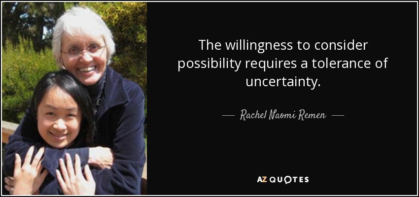 The willingness to consider possibility requires a tolerance of uncertainty. - Rachel Naomi Remen