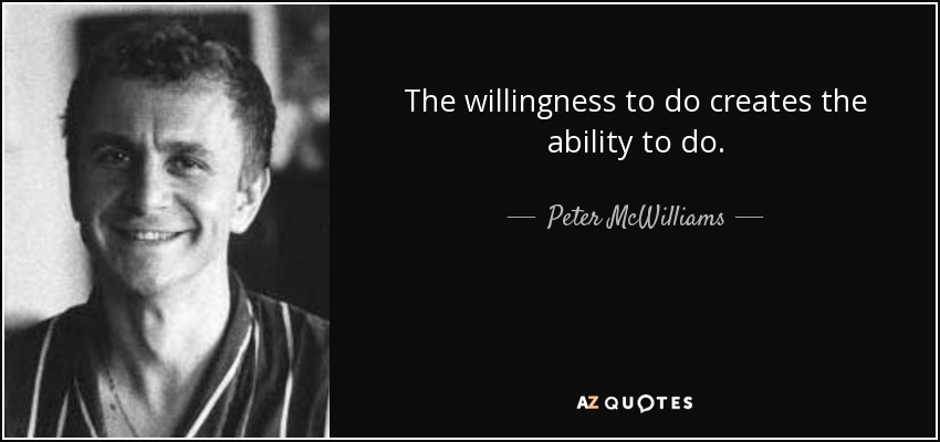 The willingness to do creates the ability to do. - Peter McWilliams