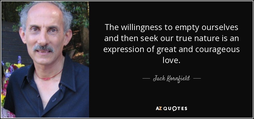 The willingness to empty ourselves and then seek our true nature is an expression of great and courageous love. - Jack Kornfield
