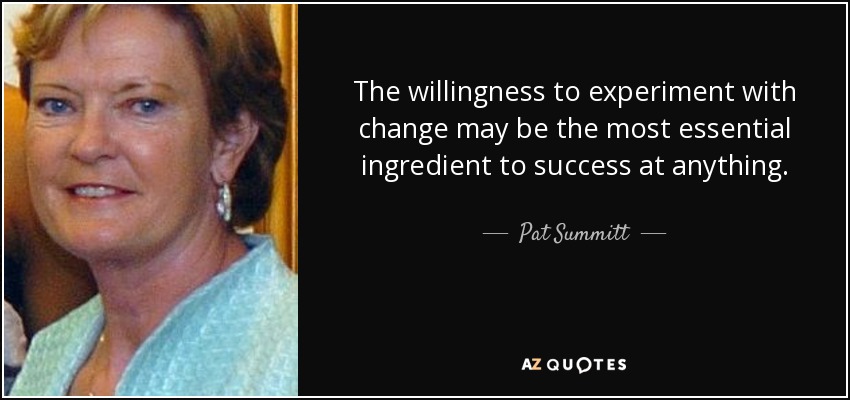 The willingness to experiment with change may be the most essential ingredient to success at anything. - Pat Summitt