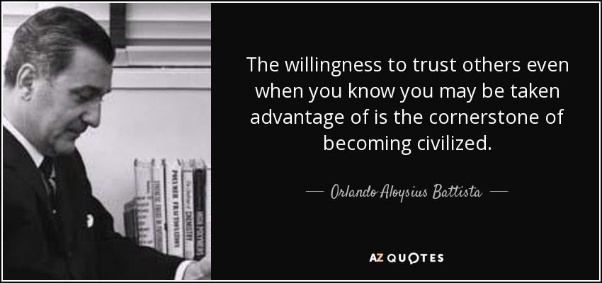 The willingness to trust others even when you know you may be taken advantage of is the cornerstone of becoming civilized. - Orlando Aloysius Battista