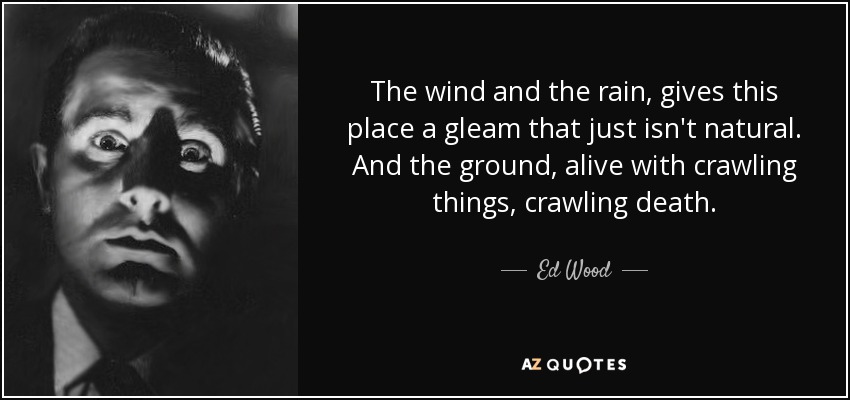 The wind and the rain, gives this place a gleam that just isn't natural. And the ground, alive with crawling things, crawling death. - Ed Wood