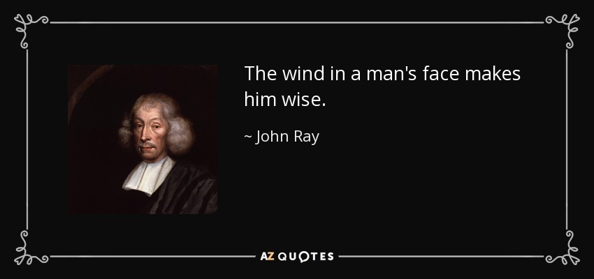 The wind in a man's face makes him wise. - John Ray