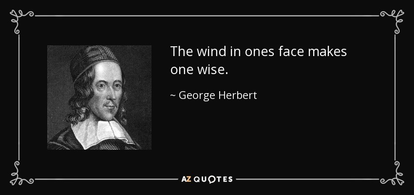 The wind in ones face makes one wise. - George Herbert
