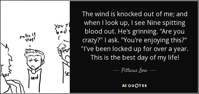 The wind is knocked out of me; and when I look up, I see Nine spitting blood out. He's grinning. 