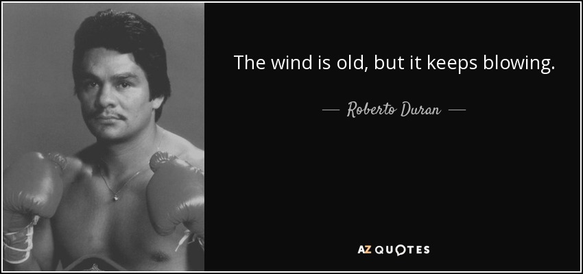 The wind is old, but it keeps blowing. - Roberto Duran