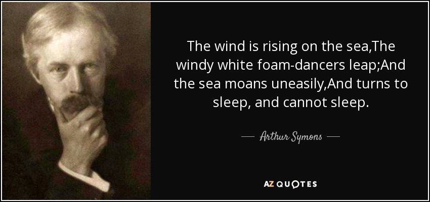The wind is rising on the sea,The windy white foam-dancers leap;And the sea moans uneasily,And turns to sleep, and cannot sleep. - Arthur Symons