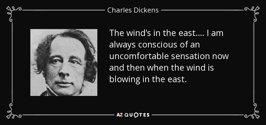 The wind's in the east. . . . I am always conscious of an uncomfortable sensation now and then when the wind is blowing in the east. - Charles Dickens