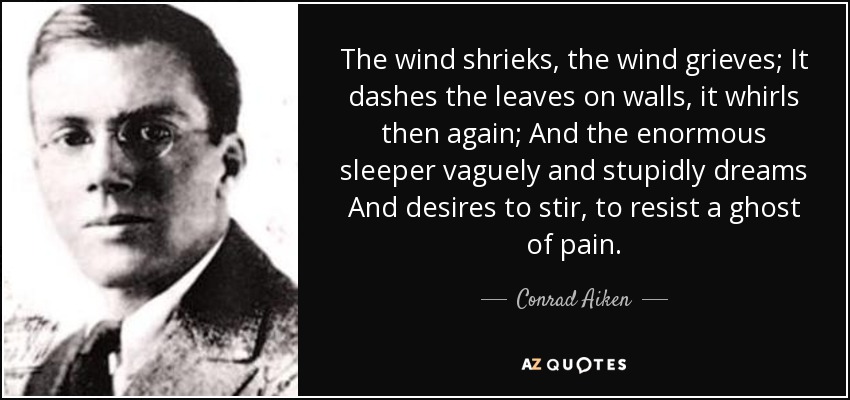 The wind shrieks, the wind grieves; It dashes the leaves on walls, it whirls then again; And the enormous sleeper vaguely and stupidly dreams And desires to stir, to resist a ghost of pain. - Conrad Aiken