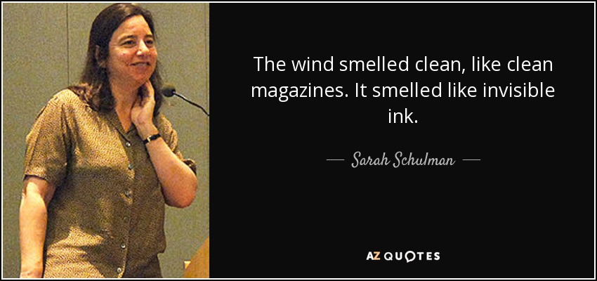 The wind smelled clean, like clean magazines. It smelled like invisible ink. - Sarah Schulman