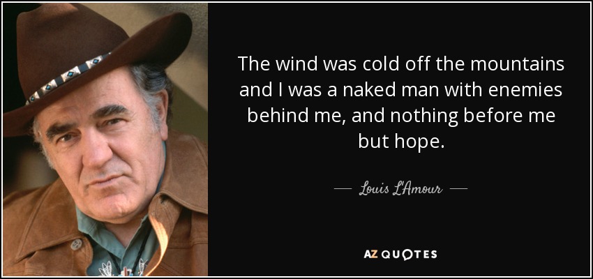 The wind was cold off the mountains and I was a naked man with enemies behind me, and nothing before me but hope. - Louis L'Amour