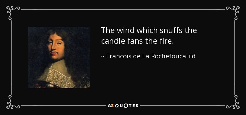The wind which snuffs the candle fans the fire. - Francois de La Rochefoucauld