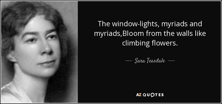 The window-lights, myriads and myriads,Bloom from the walls like climbing flowers. - Sara Teasdale