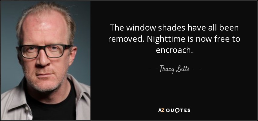 The window shades have all been removed. Nighttime is now free to encroach. - Tracy Letts