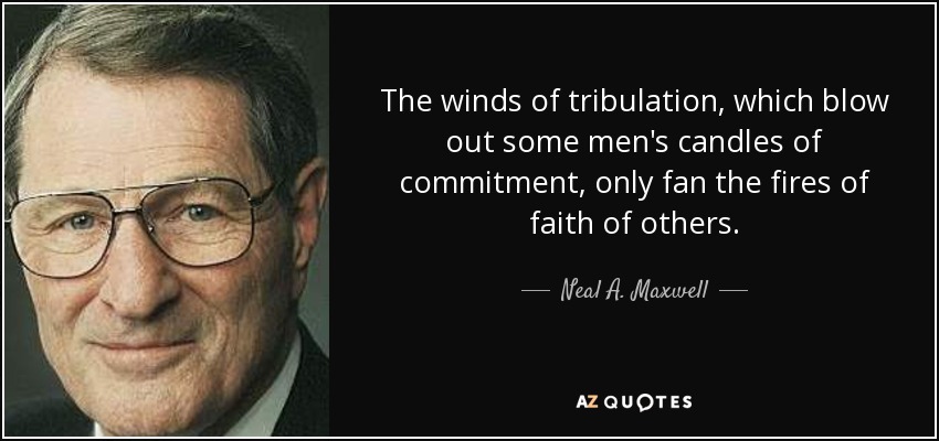 The winds of tribulation, which blow out some men's candles of commitment, only fan the fires of faith of others. - Neal A. Maxwell