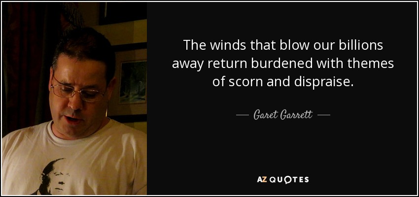 The winds that blow our billions away return burdened with themes of scorn and dispraise. - Garet Garrett