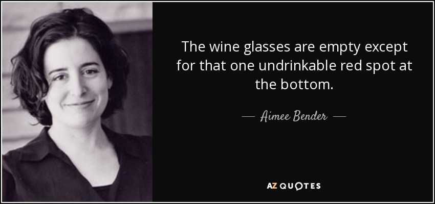 The wine glasses are empty except for that one undrinkable red spot at the bottom. - Aimee Bender