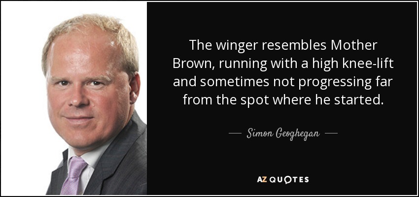 The winger resembles Mother Brown, running with a high knee-lift and sometimes not progressing far from the spot where he started. - Simon Geoghegan