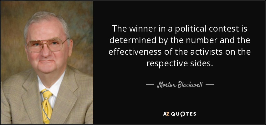 The winner in a political contest is determined by the number and the effectiveness of the activists on the respective sides. - Morton Blackwell