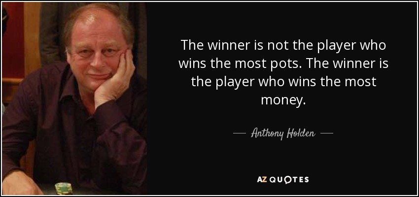 The winner is not the player who wins the most pots. The winner is the player who wins the most money. - Anthony Holden