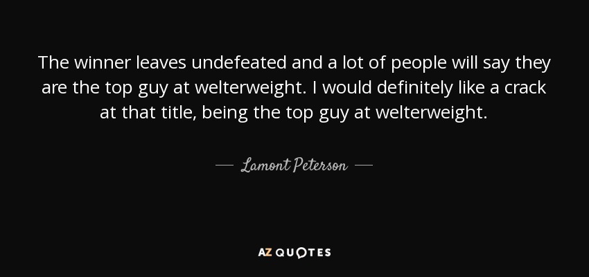 The winner leaves undefeated and a lot of people will say they are the top guy at welterweight. I would definitely like a crack at that title, being the top guy at welterweight. - Lamont Peterson
