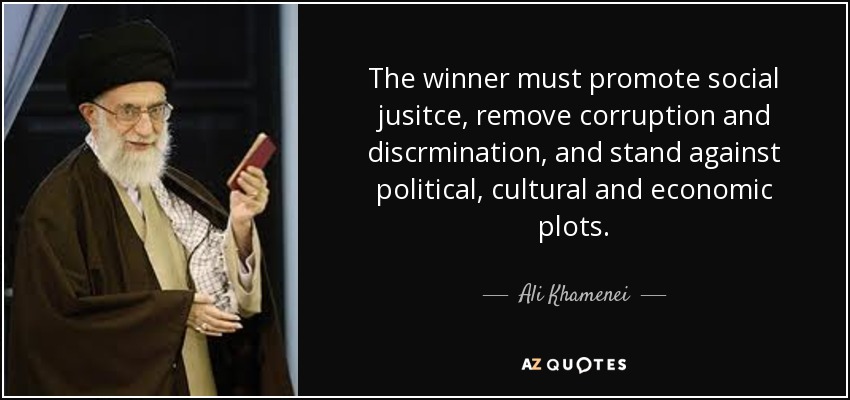 The winner must promote social jusitce, remove corruption and discrmination, and stand against political, cultural and economic plots. - Ali Khamenei