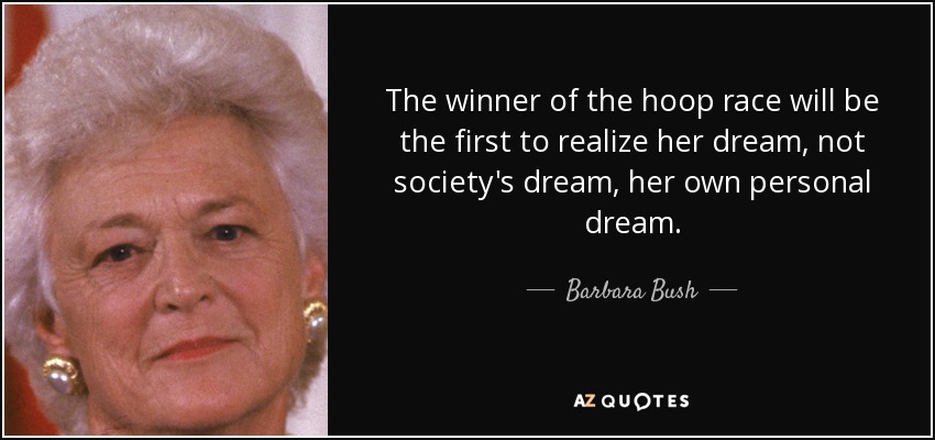 The winner of the hoop race will be the first to realize her dream, not society's dream, her own personal dream. - Barbara Bush