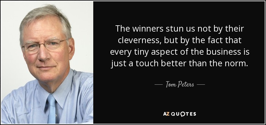 The winners stun us not by their cleverness, but by the fact that every tiny aspect of the business is just a touch better than the norm. - Tom Peters