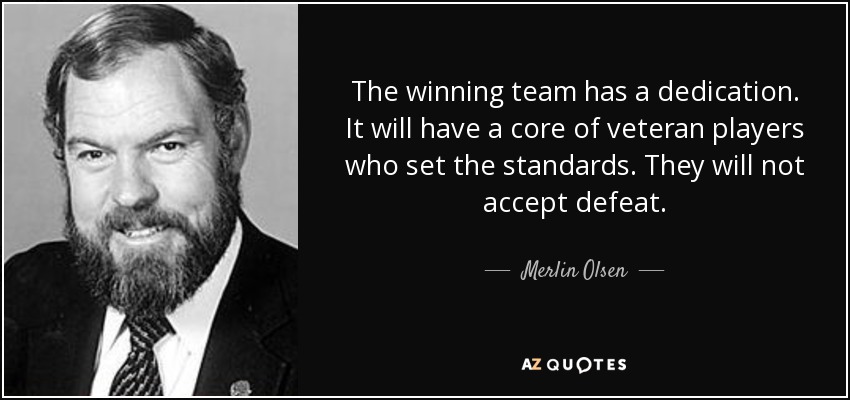 The winning team has a dedication. It will have a core of veteran players who set the standards. They will not accept defeat. - Merlin Olsen