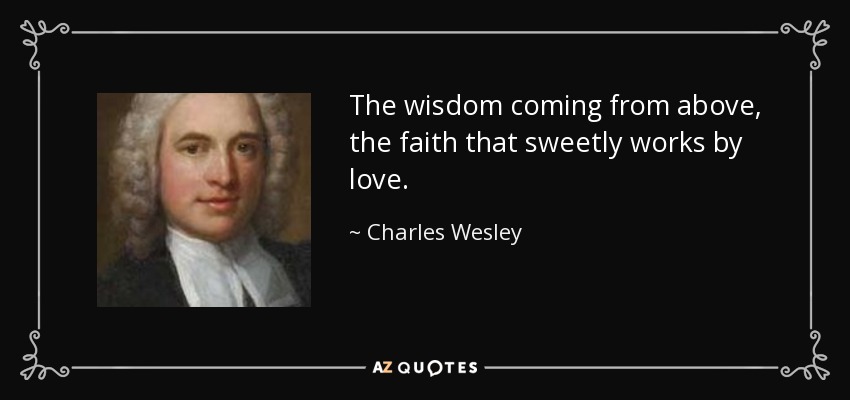 The wisdom coming from above, the faith that sweetly works by love. - Charles Wesley
