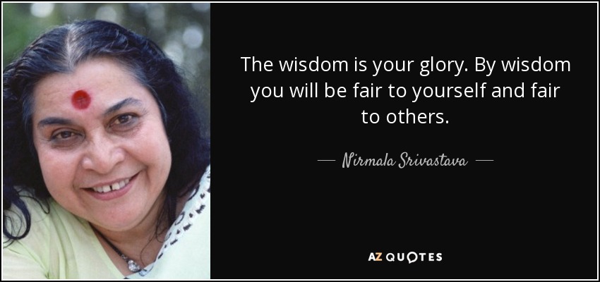 The wisdom is your glory. By wisdom you will be fair to yourself and fair to others. - Nirmala Srivastava
