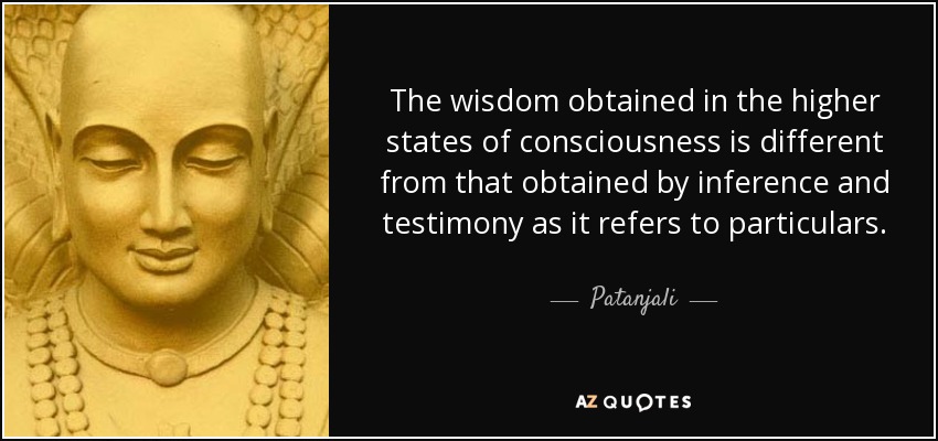 The wisdom obtained in the higher states of consciousness is different from that obtained by inference and testimony as it refers to particulars. - Patanjali