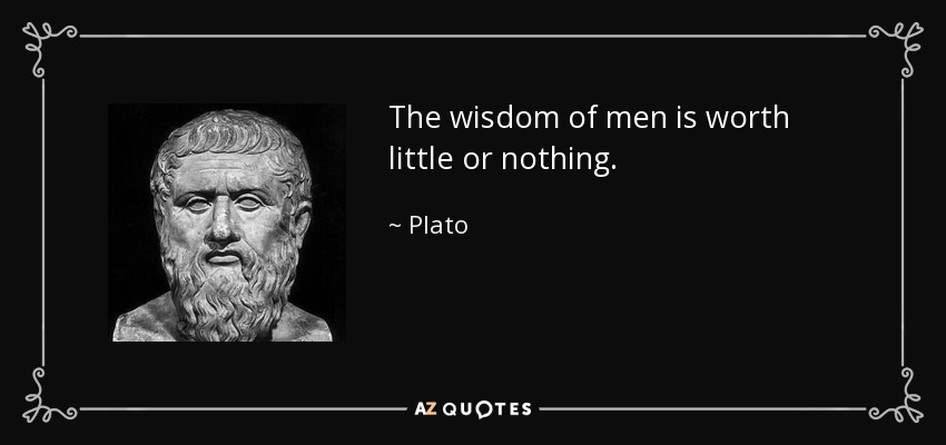 The wisdom of men is worth little or nothing. - Plato