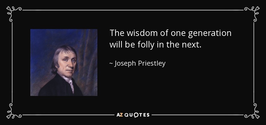 The wisdom of one generation will be folly in the next. - Joseph Priestley