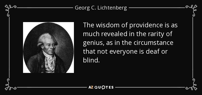 The wisdom of providence is as much revealed in the rarity of genius, as in the circumstance that not everyone is deaf or blind. - Georg C. Lichtenberg