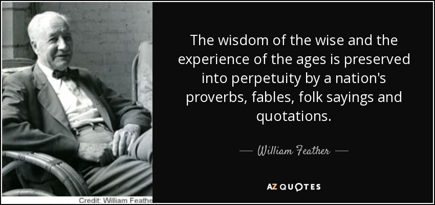 The wisdom of the wise and the experience of the ages is preserved into perpetuity by a nation's proverbs, fables, folk sayings and quotations. - William Feather