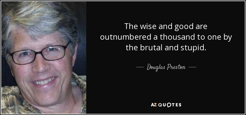 The wise and good are outnumbered a thousand to one by the brutal and stupid. - Douglas Preston