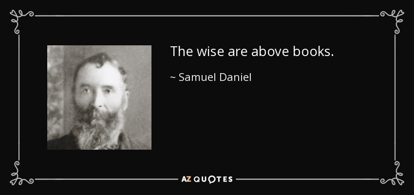 The wise are above books. - Samuel Daniel
