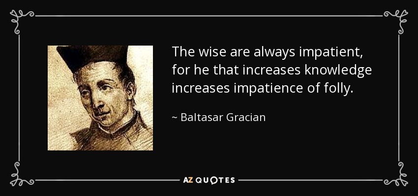 The wise are always impatient, for he that increases knowledge increases impatience of folly. - Baltasar Gracian