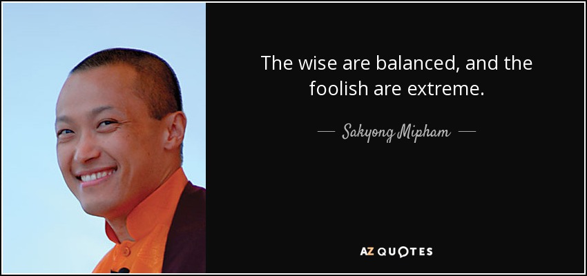 The wise are balanced, and the foolish are extreme. - Sakyong Mipham