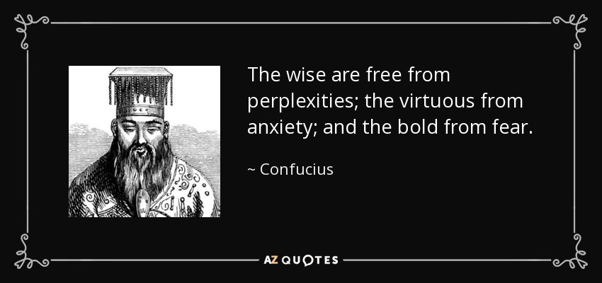 The wise are free from perplexities; the virtuous from anxiety; and the bold from fear. - Confucius